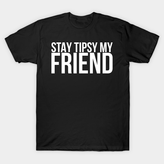 Stay Tipsy My Friend T-Shirt by positivedesigners